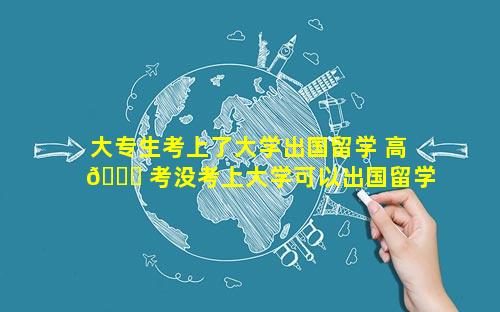 大专生考上了大学出国留学 高 🐋 考没考上大学可以出国留学 🌲 吗